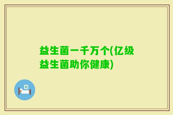益生菌一千万个(亿级益生菌助你健康)