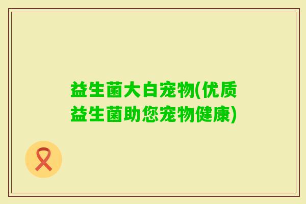益生菌大白宠物(优质益生菌助您宠物健康)