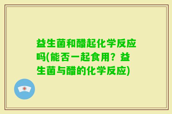 益生菌和醋起化学反应吗(能否一起食用？益生菌与醋的化学反应)