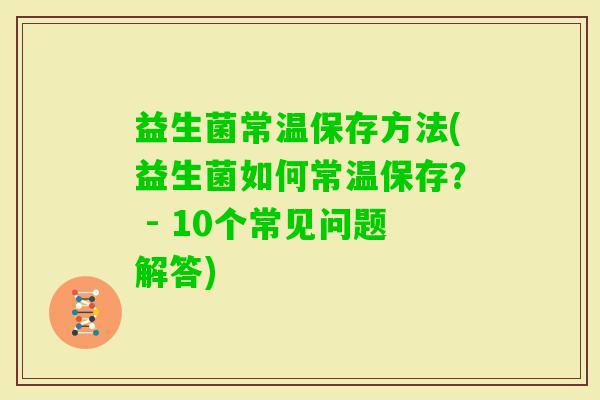 益生菌常温保存方法(益生菌如何常温保存？ - 10个常见问题解答)