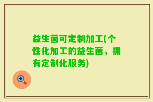 益生菌可定制加工(个性化加工的益生菌，拥有定制化服务)