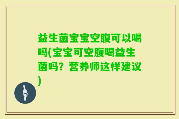 益生菌宝宝空腹可以喝吗(宝宝可空腹喝益生菌吗？营养师这样建议)