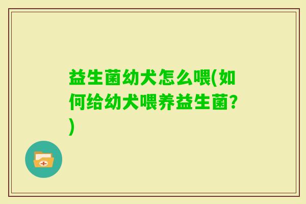 益生菌幼犬怎么喂(如何给幼犬喂养益生菌？)
