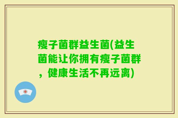 瘦子菌群益生菌(益生菌能让你拥有瘦子菌群，健康生活不再远离)