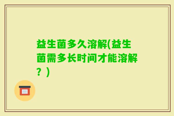 益生菌多久溶解(益生菌需多长时间才能溶解？)