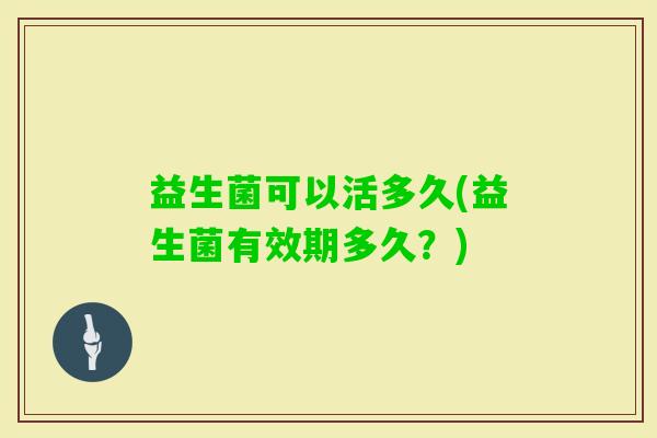 益生菌可以活多久(益生菌有效期多久？)