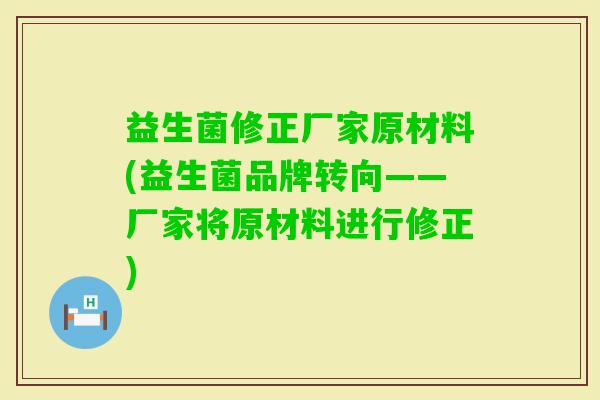 益生菌修正厂家原材料(益生菌品牌转向——厂家将原材料进行修正)