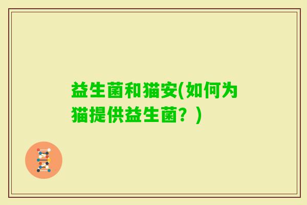 益生菌和猫安(如何为猫提供益生菌？)