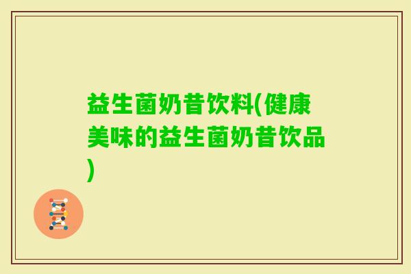 益生菌奶昔饮料(健康美味的益生菌奶昔饮品)
