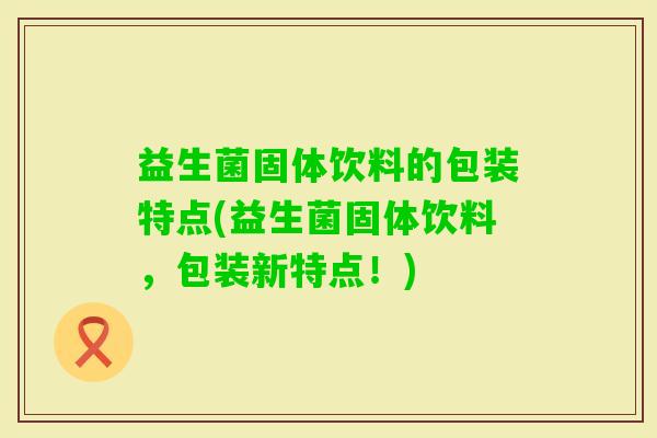 益生菌固体饮料的包装特点(益生菌固体饮料，包装新特点！)