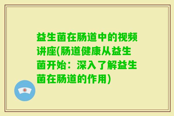益生菌在肠道中的视频讲座(肠道健康从益生菌开始：深入了解益生菌在肠道的作用)