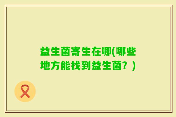 益生菌寄生在哪(哪些地方能找到益生菌？)