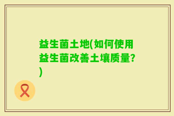 益生菌土地(如何使用益生菌改善土壤质量？)