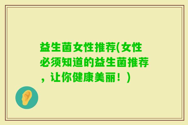 益生菌女性推荐(女性必须知道的益生菌推荐，让你健康美丽！)