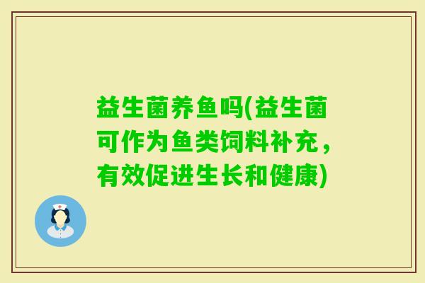 益生菌养鱼吗(益生菌可作为鱼类饲料补充，有效促进生长和健康)