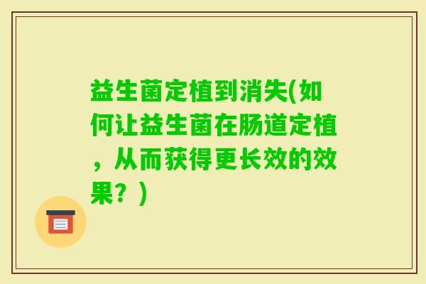 益生菌定植到消失(如何让益生菌在肠道定植，从而获得更长效的效果？)