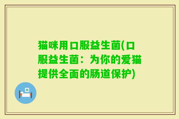猫咪用口服益生菌(口服益生菌：为你的爱猫提供全面的肠道保护)