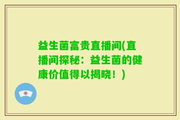 益生菌富贵直播间(直播间探秘：益生菌的健康价值得以揭晓！)