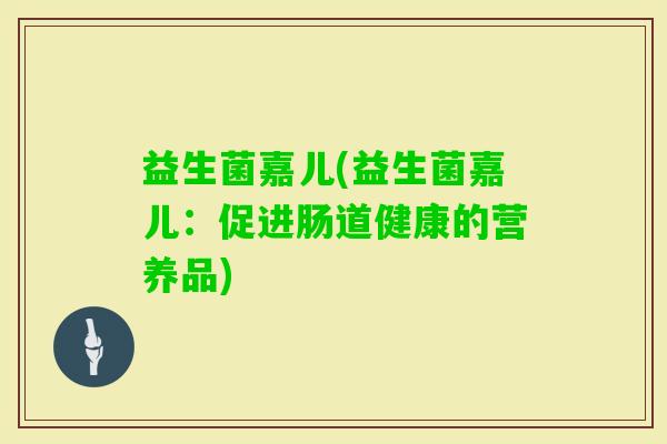 益生菌嘉儿(益生菌嘉儿：促进肠道健康的营养品)