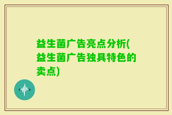 益生菌广告亮点分析(益生菌广告独具特色的卖点)
