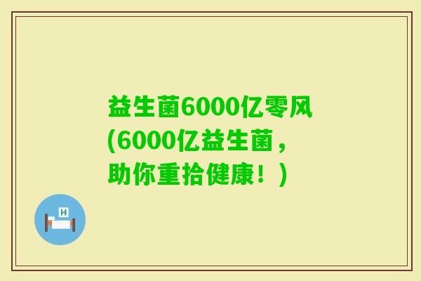益生菌6000亿零风(6000亿益生菌，助你重拾健康！)