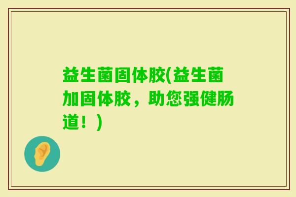 益生菌固体胶(益生菌加固体胶，助您强健肠道！)