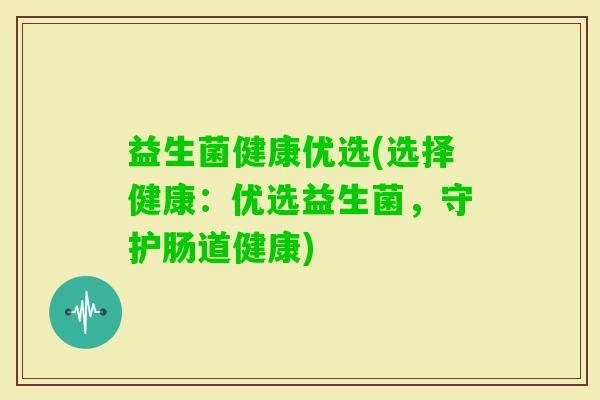 益生菌健康优选(选择健康：优选益生菌，守护肠道健康)