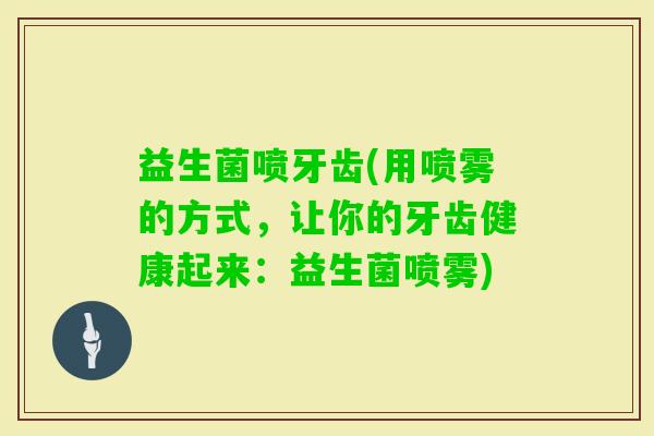 益生菌喷牙齿(用喷雾的方式，让你的牙齿健康起来：益生菌喷雾)