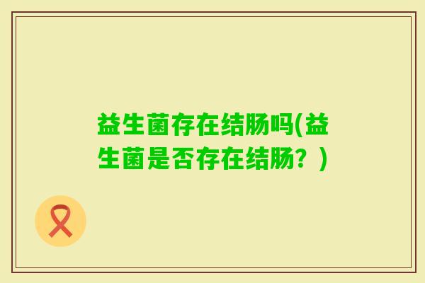 益生菌存在结肠吗(益生菌是否存在结肠？)