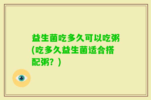 益生菌吃多久可以吃粥(吃多久益生菌适合搭配粥？)