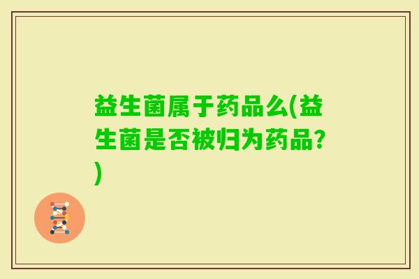 益生菌属于药品么(益生菌是否被归为药品？)