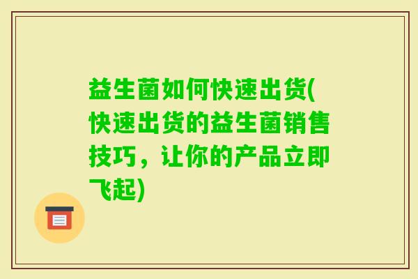 益生菌如何快速出货(快速出货的益生菌销售技巧，让你的产品立即飞起)