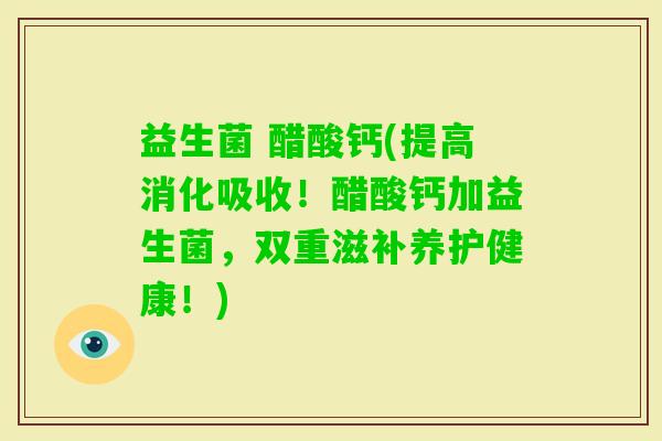 益生菌 醋酸钙(提高消化吸收！醋酸钙加益生菌，双重滋补养护健康！)