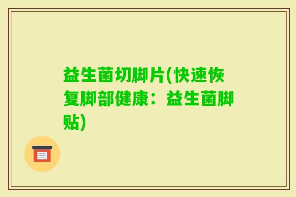 益生菌切脚片(快速恢复脚部健康：益生菌脚贴)