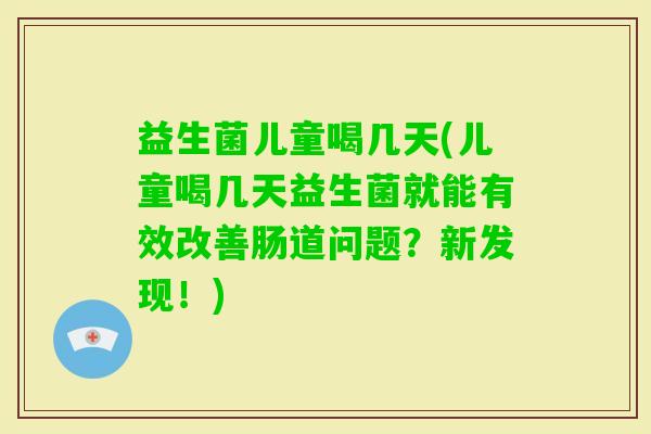 益生菌儿童喝几天(儿童喝几天益生菌就能有效改善肠道问题？新发现！)