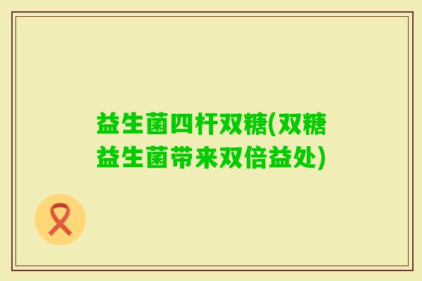 益生菌四杆双糖(双糖益生菌带来双倍益处)