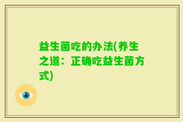 益生菌吃的办法(养生之道：正确吃益生菌方式)