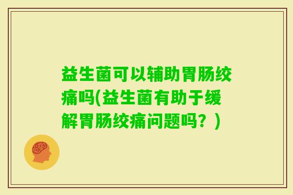 益生菌可以辅助绞痛吗(益生菌有助于缓解绞痛问题吗？)
