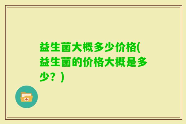 益生菌大概多少价格(益生菌的价格大概是多少？)