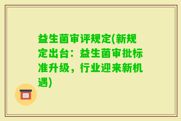 益生菌审评规定(新规定出台：益生菌审批标准升级，行业迎来新机遇)