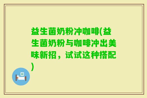 益生菌奶粉冲咖啡(益生菌奶粉与咖啡冲出美味新招，试试这种搭配)