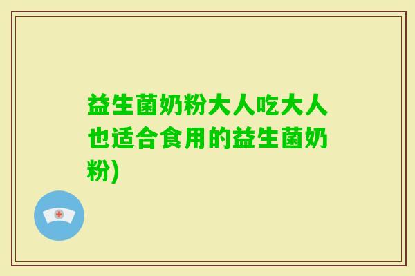 益生菌奶粉大人吃大人也适合食用的益生菌奶粉)