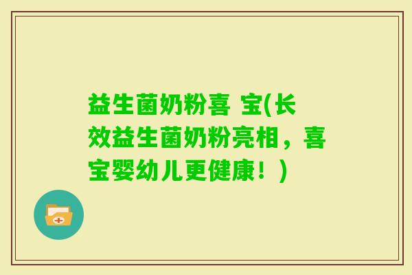 益生菌奶粉喜 宝(长效益生菌奶粉亮相，喜宝婴幼儿更健康！)
