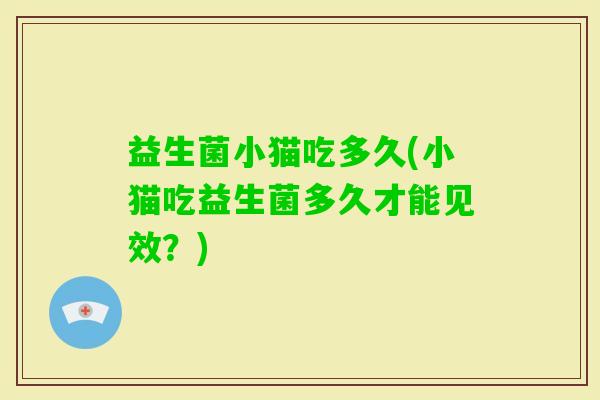 益生菌小猫吃多久(小猫吃益生菌多久才能见效？)