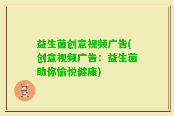 益生菌创意视频广告(创意视频广告：益生菌助你愉悦健康)
