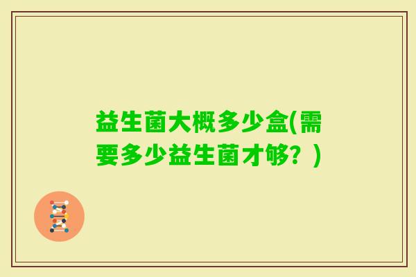 益生菌大概多少盒(需要多少益生菌才够？)