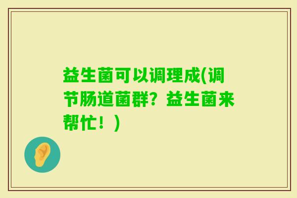 益生菌可以调理成(调节肠道菌群？益生菌来帮忙！)