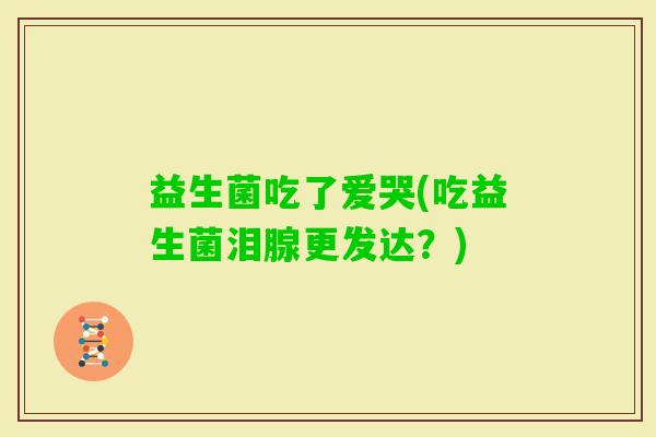 益生菌吃了爱哭(吃益生菌泪腺更发达？)