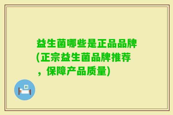 益生菌哪些是正品品牌(正宗益生菌品牌推荐，保障产品质量)