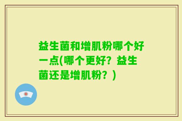 益生菌和增肌粉哪个好一点(哪个更好？益生菌还是增肌粉？)